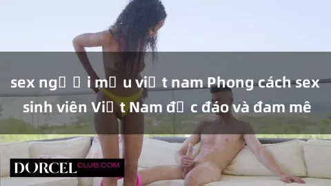sex người mẫu việt nam Phong cách sex sinh viên Việt Nam độc đáo và đam mê